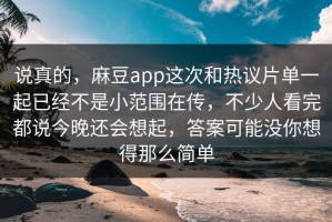 说真的，麻豆app这次和热议片单一起已经不是小范围在传，不少人看完都说今晚还会想起，答案可能没你想得那么简单