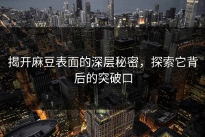 揭开麻豆表面的深层秘密，探索它背后的突破口