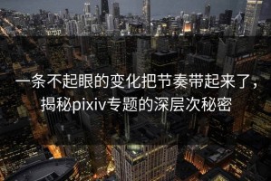 一条不起眼的变化把节奏带起来了，揭秘pixiv专题的深层次秘密