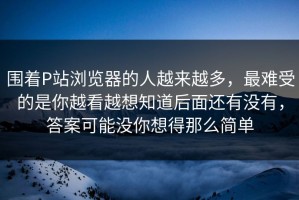 围着P站浏览器的人越来越多，最难受的是你越看越想知道后面还有没有，答案可能没你想得那么简单