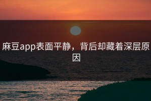 麻豆app表面平静，背后却藏着深层原因