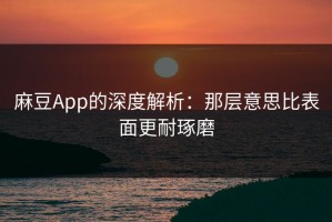 麻豆App的深度解析：那层意思比表面更耐琢磨