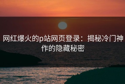网红爆火的p站网页登录：揭秘冷门神作的隐藏秘密