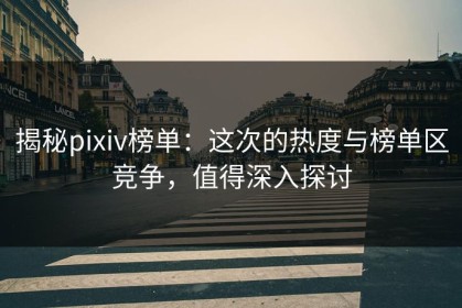 揭秘pixiv榜单：这次的热度与榜单区竞争，值得深入探讨