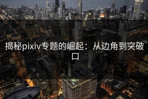 揭秘pixiv专题的崛起：从边角到突破口