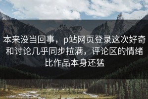 本来没当回事，p站网页登录这次好奇和讨论几乎同步拉满，评论区的情绪比作品本身还猛