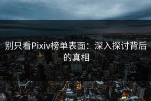 别只看Pixiv榜单表面：深入探讨背后的真相