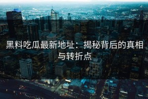 黑料吃瓜最新地址：揭秘背后的真相与转折点