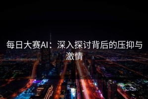 每日大赛AI：深入探讨背后的压抑与激情