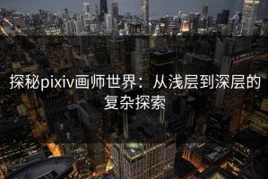 探秘pixiv画师世界：从浅层到深层的复杂探索