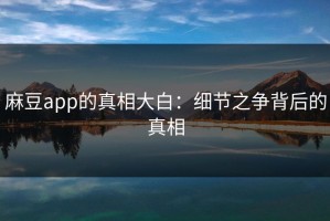 麻豆app的真相大白：细节之争背后的真相