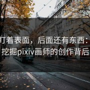 别只盯着表面，后面还有东西：深入挖掘pixiv画师的创作背后