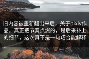 旧内容被重新翻出来后，关于pixiv作品，真正把节奏点燃的，是后来补上的细节，这次真不是一句巧合能解释