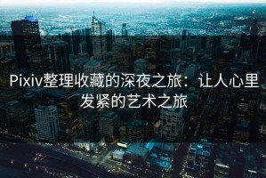 Pixiv整理收藏的深夜之旅：让人心里发紧的艺术之旅