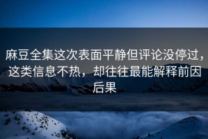 麻豆全集这次表面平静但评论没停过，这类信息不热，却往往最能解释前因后果