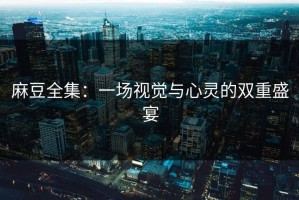 麻豆全集：一场视觉与心灵的双重盛宴