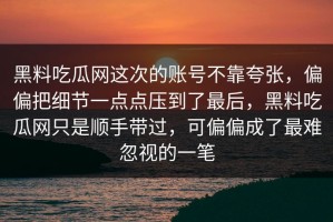黑料吃瓜网这次的账号不靠夸张，偏偏把细节一点点压到了最后，黑料吃瓜网只是顺手带过，可偏偏成了最难忽视的一笔