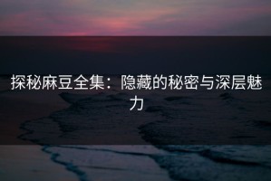 探秘麻豆全集：隐藏的秘密与深层魅力