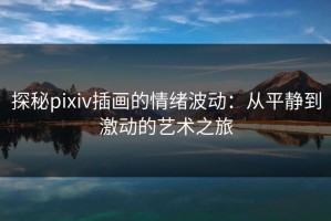 探秘pixiv插画的情绪波动：从平静到激动的艺术之旅