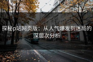 探秘p站网页版：从人气爆发到迷局的深层次分析