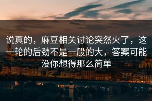 说真的，麻豆相关讨论突然火了，这一轮的后劲不是一般的大，答案可能没你想得那么简单