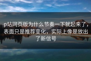 p站网页版为什么节奏一下就起来了，表面只是推荐变化，实际上像是放出了新信号