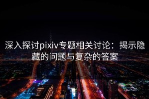 深入探讨pixiv专题相关讨论：揭示隐藏的问题与复杂的答案