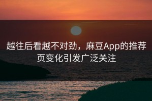 越往后看越不对劲，麻豆App的推荐页变化引发广泛关注