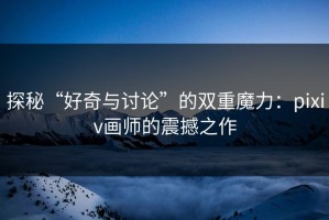 探秘“好奇与讨论”的双重魔力：pixiv画师的震撼之作
