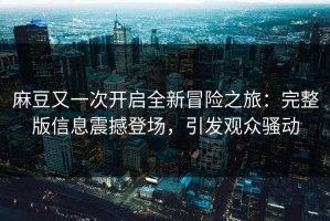 麻豆又一次开启全新冒险之旅：完整版信息震撼登场，引发观众骚动