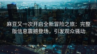 麻豆又一次开启全新冒险之旅：完整版信息震撼登场，引发观众骚动