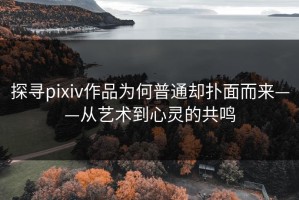 探寻pixiv作品为何普通却扑面而来——从艺术到心灵的共鸣