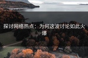 探讨网络热点：为何这波讨论如此火爆