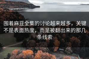 围着麻豆全集的讨论越来越多，关键不是表面热度，而是被翻出来的那几条线索