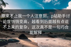 原来不止我一个人注意到，p站助手讨论度悄悄变高，越看到后面越有点说不上来的复杂，这次真不是一句巧合能解释