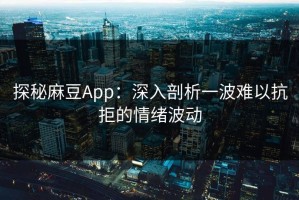 探秘麻豆App：深入剖析一波难以抗拒的情绪波动