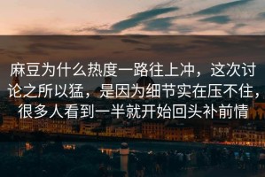 麻豆为什么热度一路往上冲，这次讨论之所以猛，是因为细节实在压不住，很多人看到一半就开始回头补前情