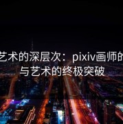 探索艺术的深层次：pixiv画师的魔力与艺术的终极突破