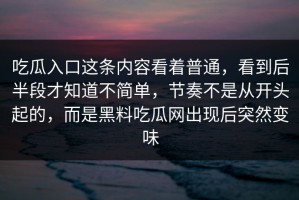 吃瓜入口这条内容看着普通，看到后半段才知道不简单，节奏不是从开头起的，而是黑料吃瓜网出现后突然变味