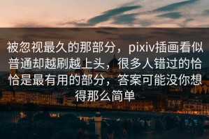 被忽视最久的那部分，pixiv插画看似普通却越刷越上头，很多人错过的恰恰是最有用的部分，答案可能没你想得那么简单
