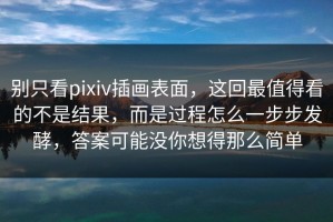 别只看pixiv插画表面，这回最值得看的不是结果，而是过程怎么一步步发酵，答案可能没你想得那么简单