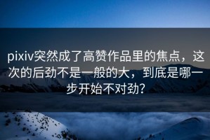 pixiv突然成了高赞作品里的焦点，这次的后劲不是一般的大，到底是哪一步开始不对劲？