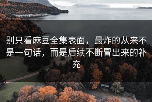 别只看麻豆全集表面，最炸的从来不是一句话，而是后续不断冒出来的补充