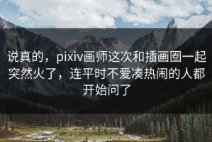 说真的，pixiv画师这次和插画圈一起突然火了，连平时不爱凑热闹的人都开始问了