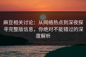麻豆相关讨论：从网络热点到深夜探寻完整版信息，你绝对不能错过的深度解析