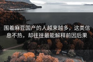 围着麻豆国产的人越来越多，这类信息不热，却往往最能解释前因后果