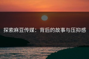 探索麻豆传媒：背后的故事与压抑感