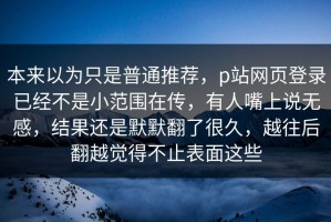 本来以为只是普通推荐，p站网页登录已经不是小范围在传，有人嘴上说无感，结果还是默默翻了很久，越往后翻越觉得不止表面这些