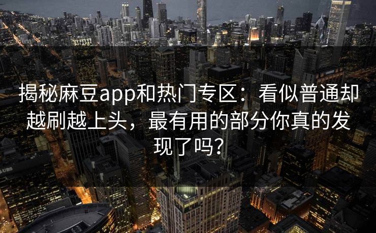 揭秘麻豆app和热门专区:看似普通却越刷越上头,最有用的部分你真的发现了吗? 揭秘麻豆app和热门专区:看似普通却越刷越上头,最有用的部分你真的发现了吗?