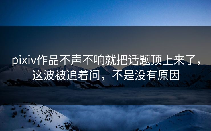 pixiv作品不声不响就把话题顶上来了，这波被追着问，不是没有原因